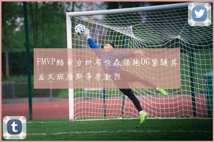 FMVP赔率分析布伦森领跑OG紧随其后文班唐斯争夺激烈