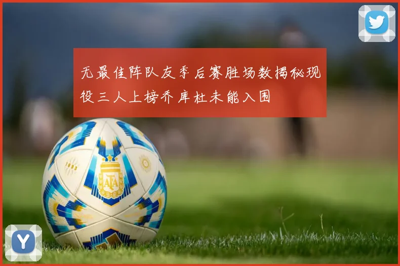 无最佳阵队友季后赛胜场数揭秘现役三人上榜乔库杜未能入围
