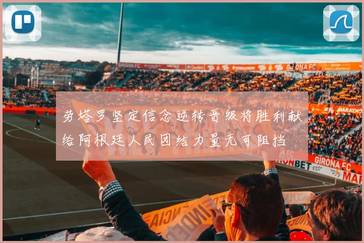 劳塔罗坚定信念逆转晋级将胜利献给阿根廷人民团结力量无可阻挡