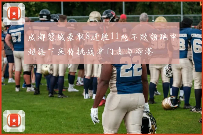 成都蓉城豪取8连胜11轮不败领跑中超接下来将挑战津门虎与海港