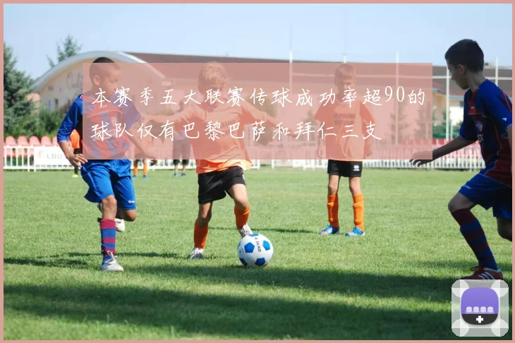 本赛季五大联赛传球成功率超90的球队仅有巴黎巴萨和拜仁三支