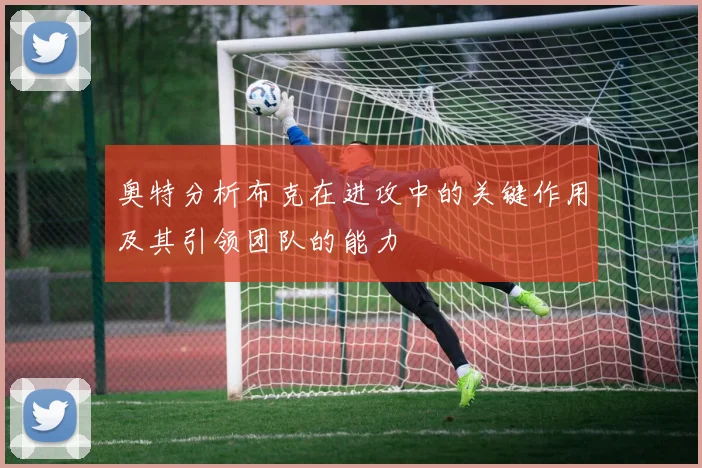 奥特分析布克在进攻中的关键作用及其引领团队的能力