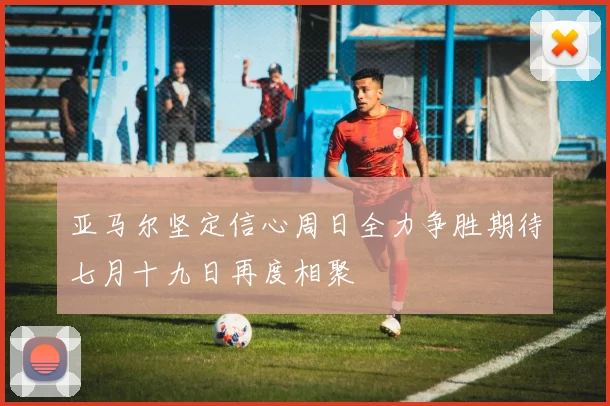 亚马尔坚定信心周日全力争胜期待七月十九日再度相聚
