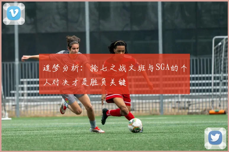 追梦分析：抢七之战文班与SGA的个人对决才是胜负关键