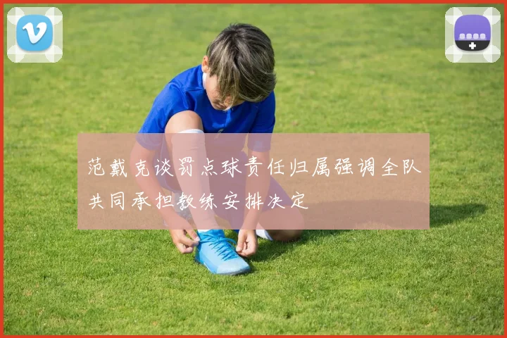 范戴克谈罚点球责任归属强调全队共同承担教练安排决定