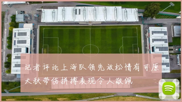 记者评论上海队领先放松情有可原大秋带伤拼搏表现令人敬佩