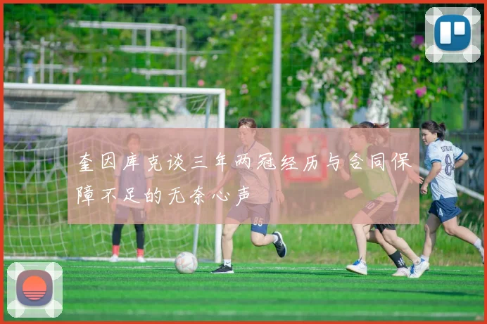 奎因库克谈三年两冠经历与合同保障不足的无奈心声