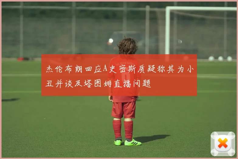 杰伦布朗回应A史密斯质疑称其为小丑并谈及塔图姆直播问题