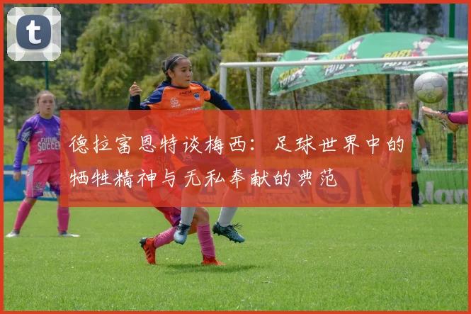 德拉富恩特谈梅西：足球世界中的牺牲精神与无私奉献的典范