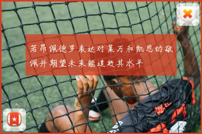 若昂佩德罗表达对莱万和凯恩的敬佩并期望未来能追赶其水平