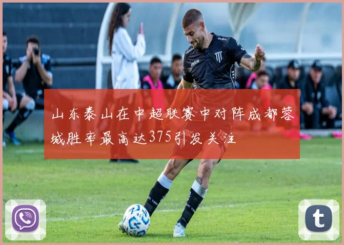 山东泰山在中超联赛中对阵成都蓉城胜率最高达375引发关注